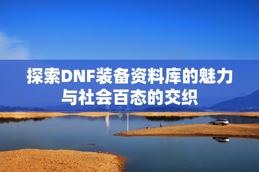 探索DNF装备资料库的魅力与社会百态的交织