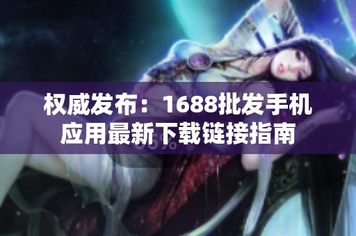 权威发布：1688批发手机应用最新下载链接指南
