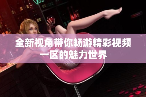全新视角带你畅游精彩视频一区的魅力世界