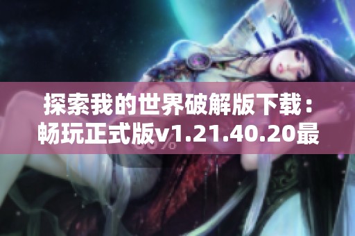 探索我的世界破解版下载：畅玩正式版v1.21.40.20最新资源分享