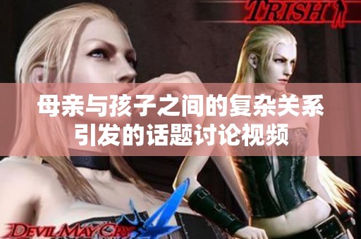 母亲与孩子之间的复杂关系引发的话题讨论视频