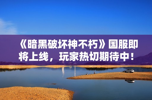 《暗黑破坏神不朽》国服即将上线，玩家热切期待中！