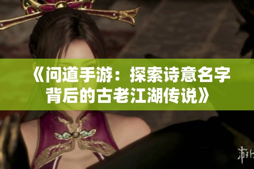 《问道手游：探索诗意名字背后的古老江湖传说》