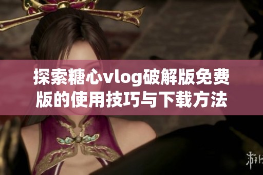 探索糖心vlog破解版免费版的使用技巧与下载方法