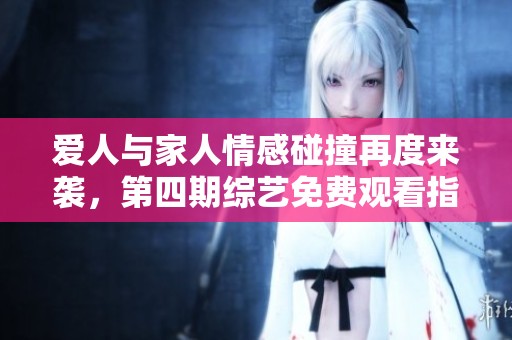 爱人与家人情感碰撞再度来袭，第四期综艺免费观看指南