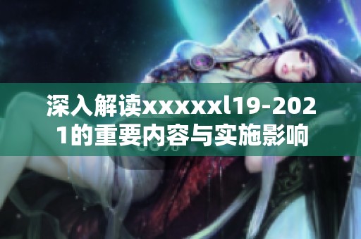 深入解读xxxxxl19-2021的重要内容与实施影响