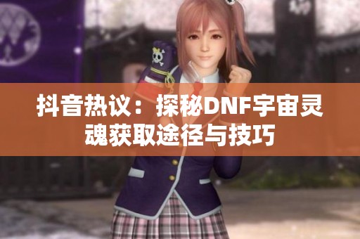 抖音热议：探秘DNF宇宙灵魂获取途径与技巧