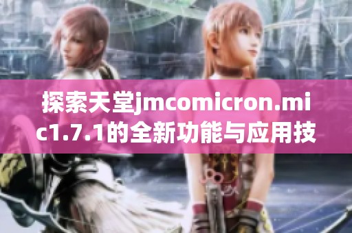 探索天堂jmcomicron.mic1.7.1的全新功能与应用技巧
