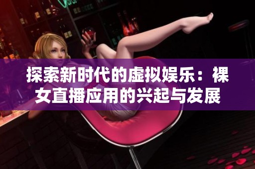 探索新时代的虚拟娱乐：裸女直播应用的兴起与发展