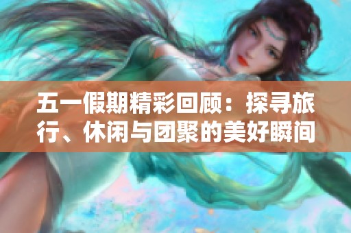 五一假期精彩回顾：探寻旅行、休闲与团聚的美好瞬间