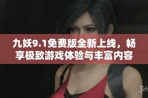 九妖9.1免费版全新上线，畅享极致游戏体验与丰富内容