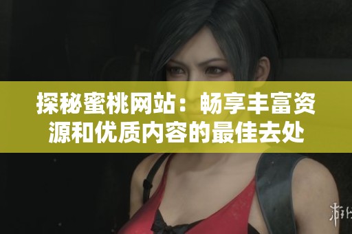 探秘蜜桃网站：畅享丰富资源和优质内容的最佳去处