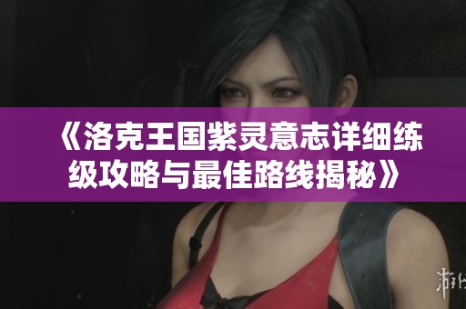《洛克王国紫灵意志详细练级攻略与最佳路线揭秘》