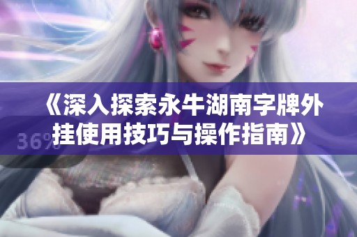 《深入探索永牛湖南字牌外挂使用技巧与操作指南》