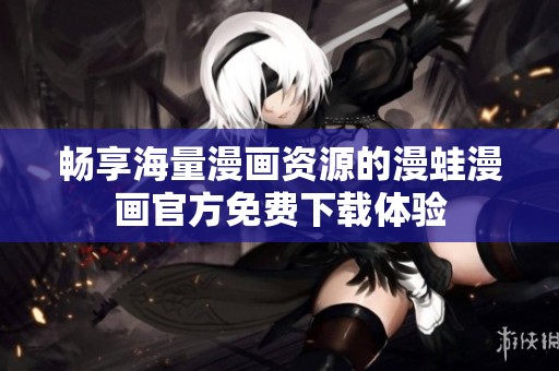 畅享海量漫画资源的漫蛙漫画官方免费下载体验