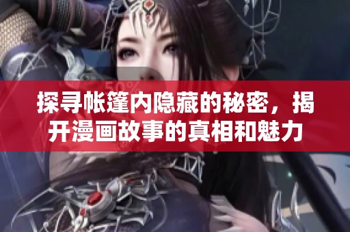 探寻帐篷内隐藏的秘密，揭开漫画故事的真相和魅力