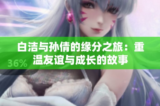 白洁与孙倩的缘分之旅：重温友谊与成长的故事