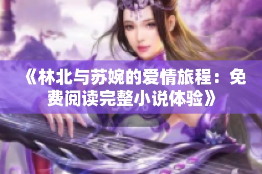 《林北与苏婉的爱情旅程：免费阅读完整小说体验》
