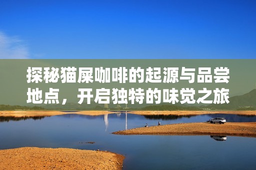 探秘猫屎咖啡的起源与品尝地点，开启独特的味觉之旅