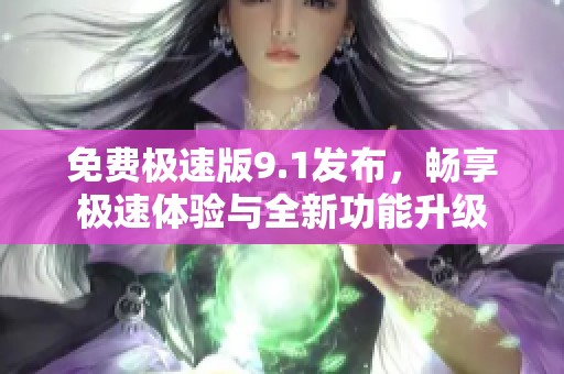 免费极速版9.1发布，畅享极速体验与全新功能升级