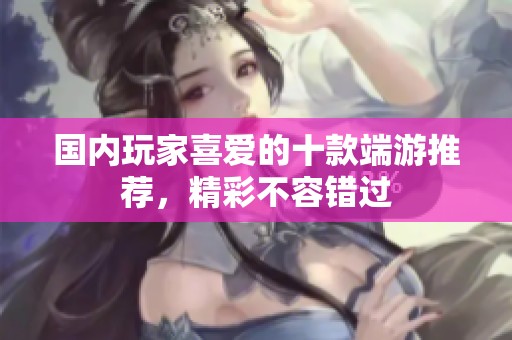 国内玩家喜爱的十款端游推荐，精彩不容错过