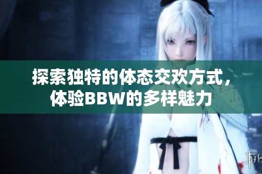 探索独特的体态交欢方式，体验BBW的多样魅力