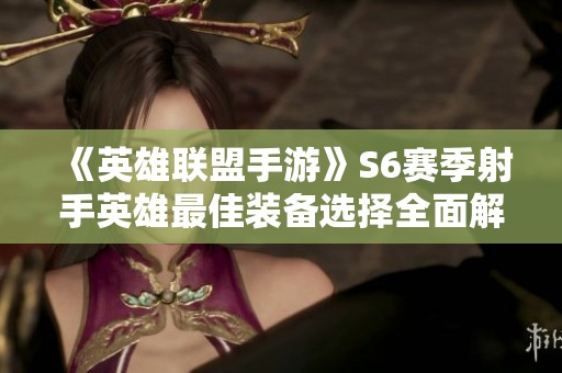 《英雄联盟手游》S6赛季射手英雄最佳装备选择全面解析