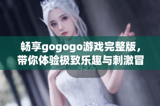 畅享gogogo游戏完整版，带你体验极致乐趣与刺激冒险