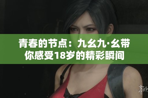 青春的节点：九幺九·幺带你感受18岁的精彩瞬间