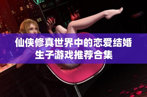 仙侠修真世界中的恋爱结婚生子游戏推荐合集