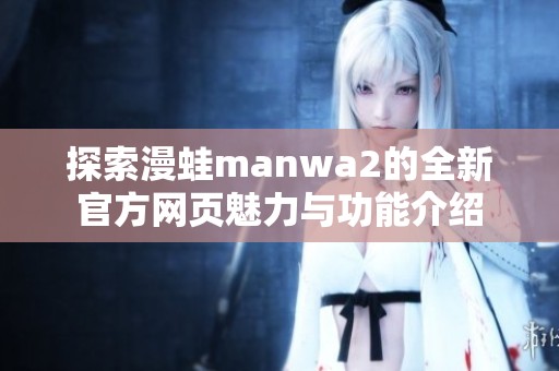 探索漫蛙manwa2的全新官方网页魅力与功能介绍