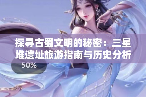 探寻古蜀文明的秘密：三星堆遗址旅游指南与历史分析