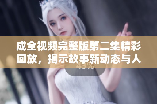 成全视频完整版第二集精彩回放，揭示故事新动态与人物关系