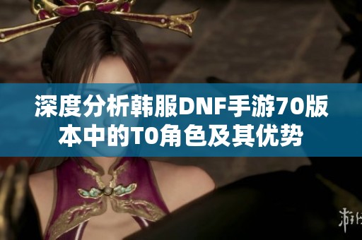 深度分析韩服DNF手游70版本中的T0角色及其优势