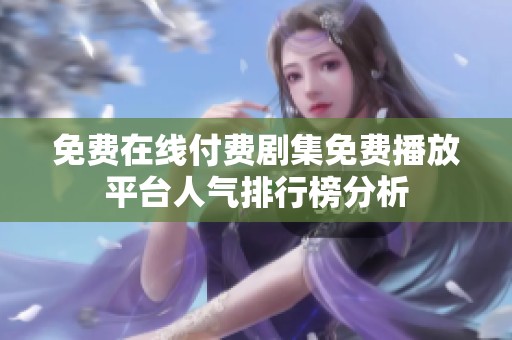 免费在线付费剧集免费播放平台人气排行榜分析