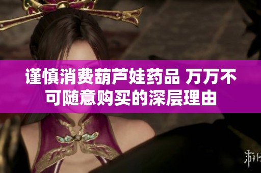 谨慎消费葫芦娃药品 万万不可随意购买的深层理由