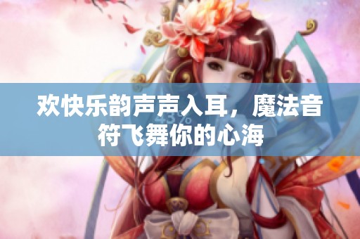 欢快乐韵声声入耳，魔法音符飞舞你的心海