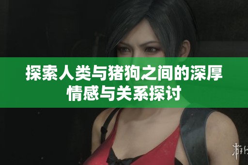 探索人类与猪狗之间的深厚情感与关系探讨