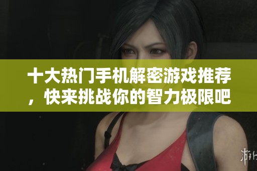 十大热门手机解密游戏推荐，快来挑战你的智力极限吧