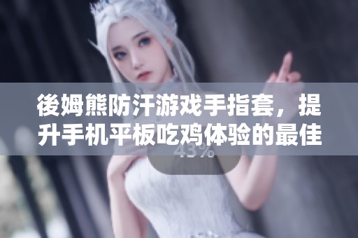 後姆熊防汗游戏手指套，提升手机平板吃鸡体验的最佳选择