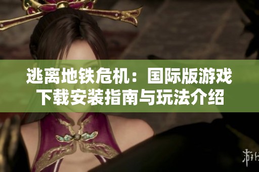 逃离地铁危机：国际版游戏下载安装指南与玩法介绍