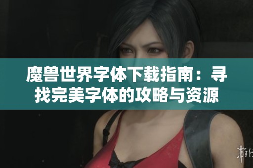 魔兽世界字体下载指南：寻找完美字体的攻略与资源