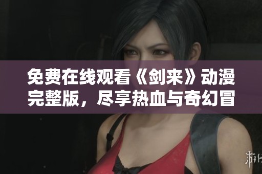 免费在线观看《剑来》动漫完整版，尽享热血与奇幻冒险