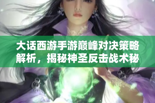 大话西游手游巅峰对决策略解析，揭秘神圣反击战术秘诀