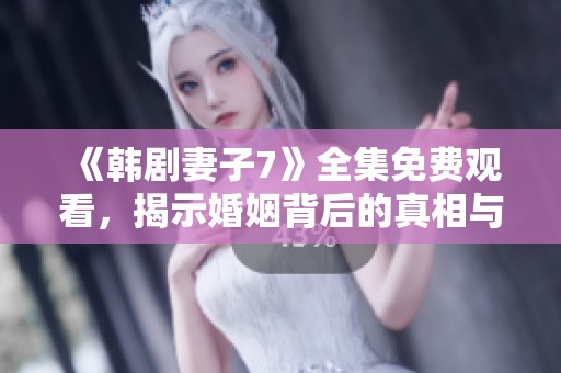 《韩剧妻子7》全集免费观看，揭示婚姻背后的真相与情感纠葛