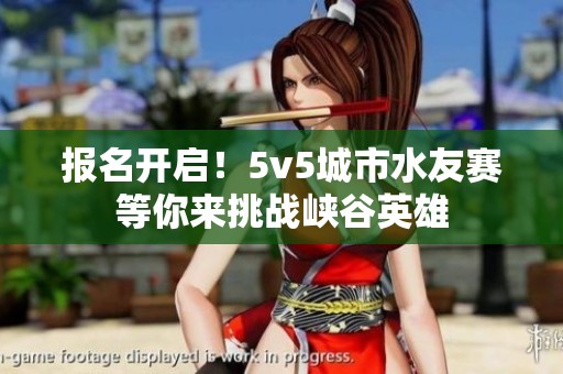 报名开启！5v5城市水友赛等你来挑战峡谷英雄