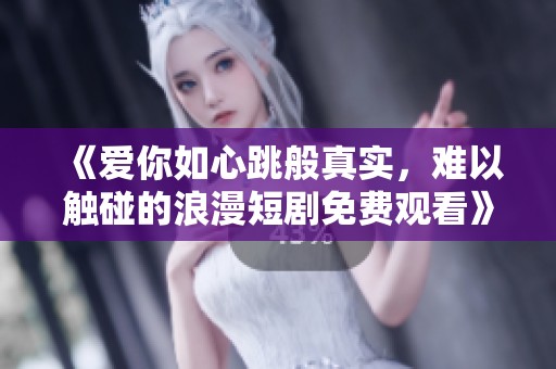 《爱你如心跳般真实，难以触碰的浪漫短剧免费观看》