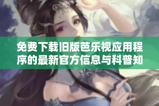 免费下载旧版芭乐视应用程序的最新官方信息与科普知识