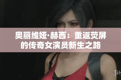 奥丽维娅·赫西：重返荧屏的传奇女演员新生之路