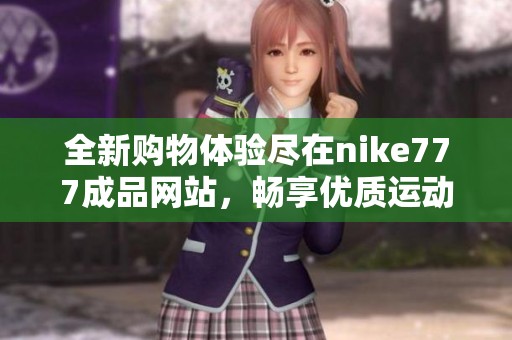 全新购物体验尽在nike777成品网站，畅享优质运动鞋与装备